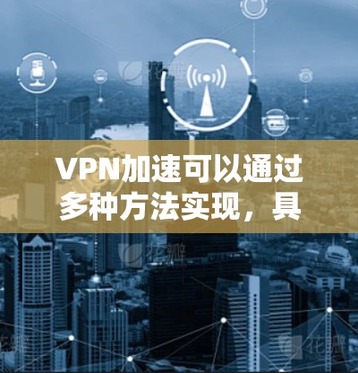 VPN加速可以通过多种方法实现,具体取决于你的网络环境、VPN协议以及设备性能。以下是一些常见且有效的优化方案 VPN加速可以通过多种方法实现,具体取决于你的网络环境、VPN协议以及设备性能。以下是一些常见且有效的优化方案