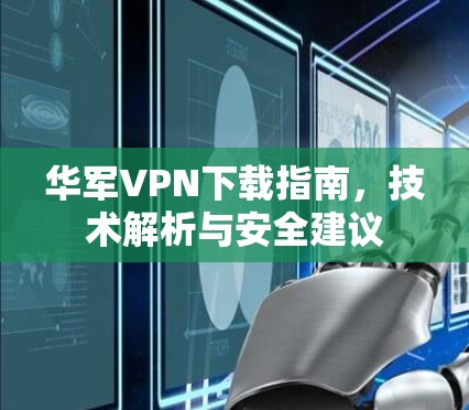 华军VPN下载指南，技术解析与安全建议