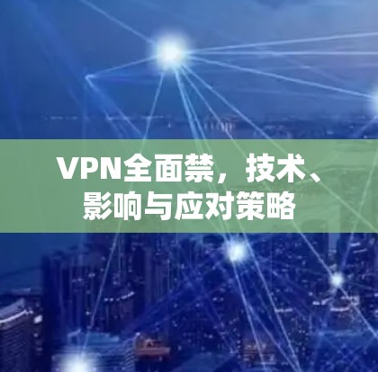 VPN全面禁,技术、影响与应对策略
