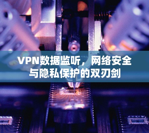 VPN数据监听,网络安全与隐私保护的双刃剑