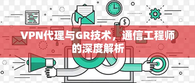 VPN代理与GR技术,通信工程师的深度解析