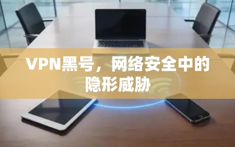 VPN黑号,网络安全中的隐形威胁 VPN黑号,网络安全中的隐形威胁