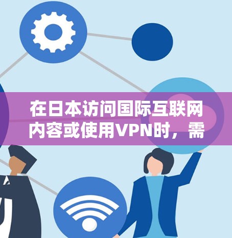 在日本访问国际互联网内容或使用VPN时,需注意以下几点 在日本访问国际互联网内容或使用VPN时,需注意以下几点