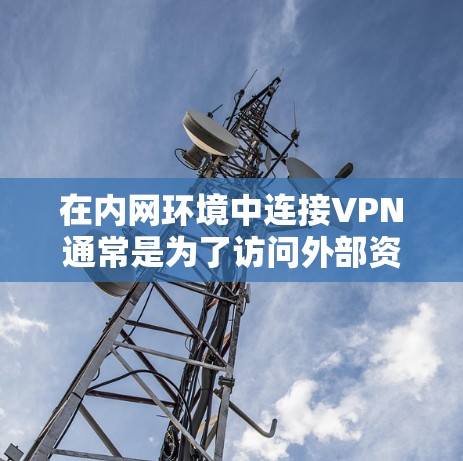 在内网环境中连接VPN通常是为了访问外部资源或增强安全性。以下是分步指南及注意事项
