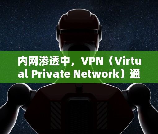内网渗透中,VPN(Virtual Private Network)通常扮演两种角色,攻击者的跳板或防御者的安全通道。以下是针对这两种场景的技术分析和注意事项
