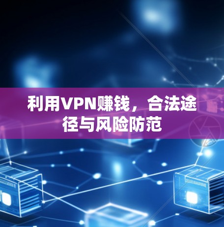 利用VPN赚钱,合法途径与风险防范