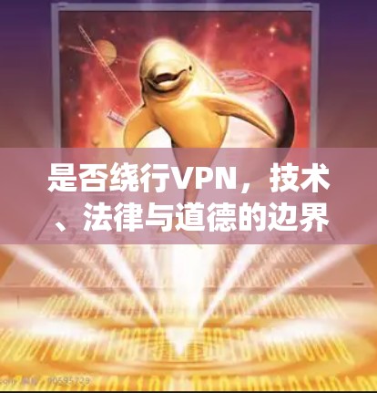 是否绕行VPN,技术、法律与道德的边界探索