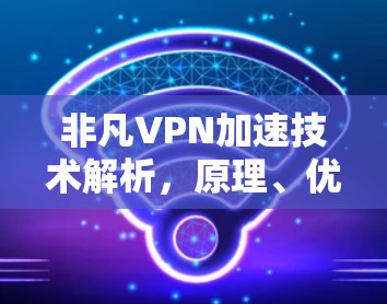 非凡VPN加速技术解析,原理、优势与未来发展趋势