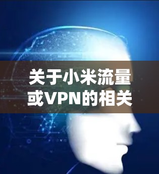 关于小米流量或VPN的相关问题,以下是需要注意的信息