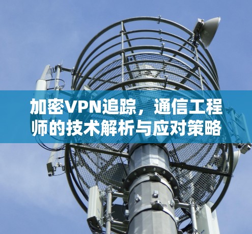 加密VPN追踪，通信工程师的技术解析与应对策略