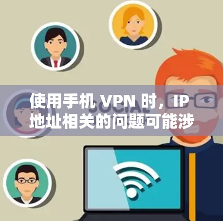 使用手机 VPN 时,IP 地址相关的问题可能涉及多个方面,以下是详细解答