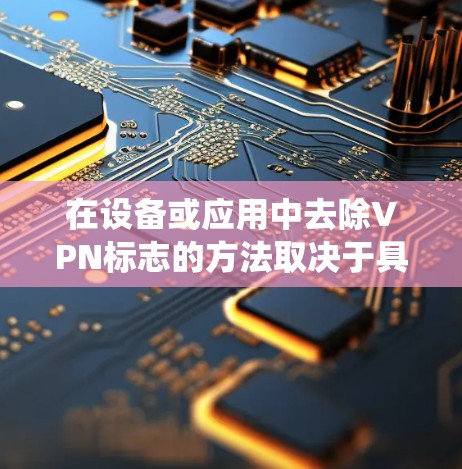 在设备或应用中去除VPN标志的方法取决于具体的使用场景(如操作系统、VPN类型等)以下是常见情况的解决方案