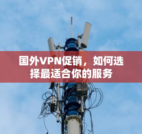 国外VPN促销，如何选择最适合你的服务