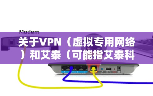 关于VPN(虚拟专用网络)和艾泰(可能指艾泰科技或相关产品)以下是一些关键信息和建议