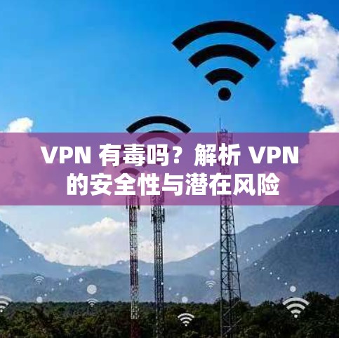 VPN 有毒吗?解析 VPN 的安全性与潜在风险