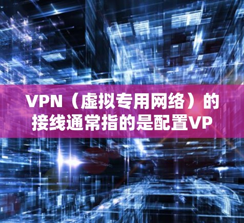 VPN(虚拟专用网络)的接线通常指的是配置VPN连接,而非物理接线。以下是常见场景的配置方法,分为客户端设置和路由器设置两类