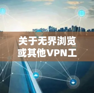 关于无界浏览或其他VPN工具的使用,需要注意以下几点