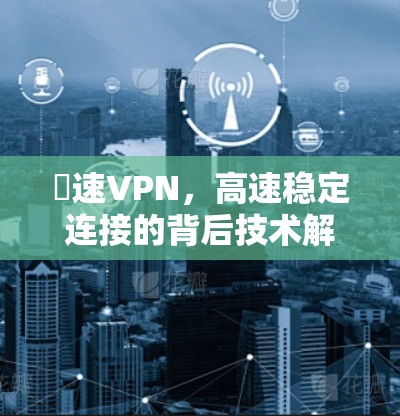 機速VPN,高速稳定连接的背后技术解析