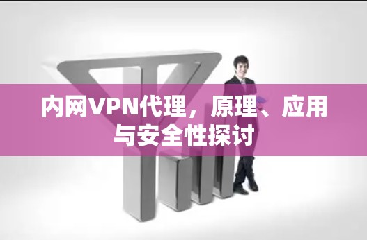 内网VPN代理,原理、应用与安全性探讨