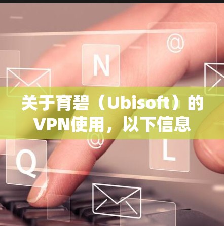 关于育碧(Ubisoft)的VPN使用,以下信息供您参考