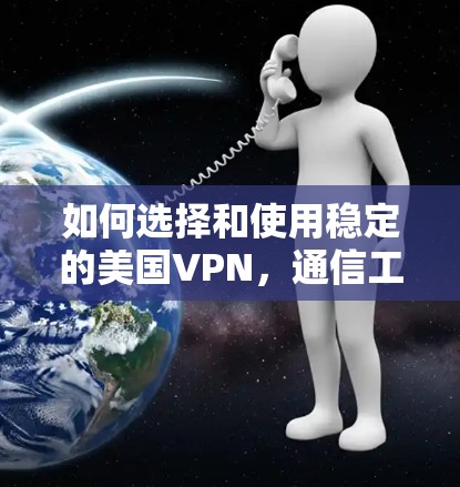 如何选择和使用稳定的美国VPN,通信工程师的专业指南