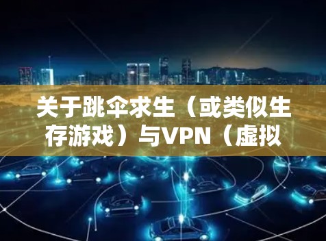 关于跳伞求生(或类似生存游戏)与VPN(虚拟专用网络)的使用,以下是关键信息和建议
