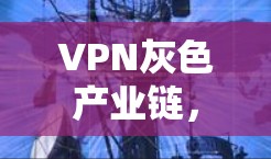 VPN灰色产业链,通信工程师揭露背后的赚钱黑幕
