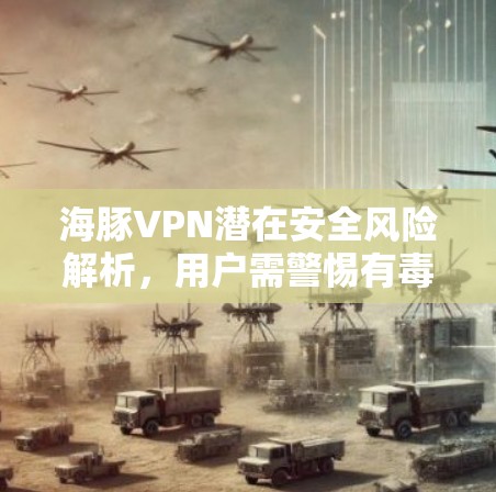海豚VPN潜在安全风险解析,用户需警惕有毒隐患