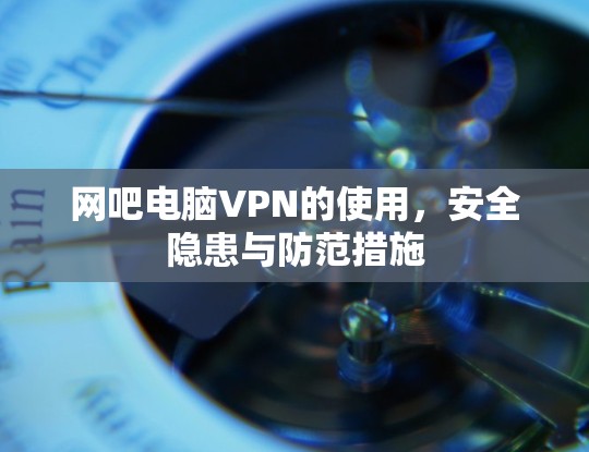 网吧电脑VPN的使用，安全隐患与防范措施